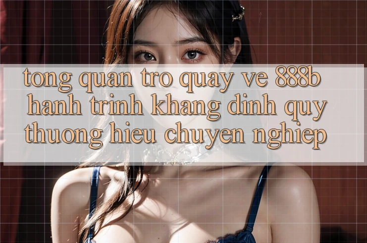 Tổng quan trở quay về 888b - Hành trình khẳng định quý thương hiệu chuyên nghiệp