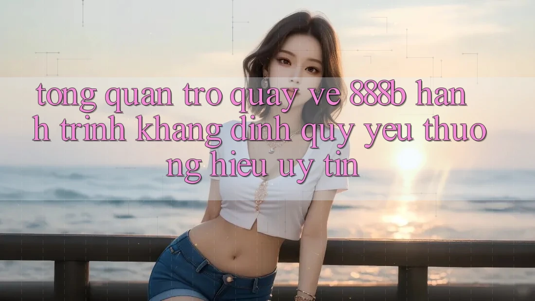 Tổng quan trở quay về 888b - Hành trình khẳng định quý yêu thương hiệu uy tín Tổng quan trở quay về 888b - Hành trình khẳng định quý yêu thương hiệu uy tín
