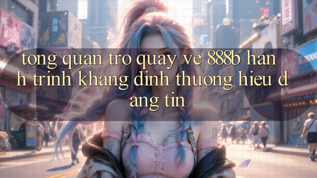 Tổng quan trở quay về 888b - Hành trình khẳng định thương hiệu đáng tin Tổng quan trở quay về 888b - Hành trình khẳng định thương hiệu đáng tin