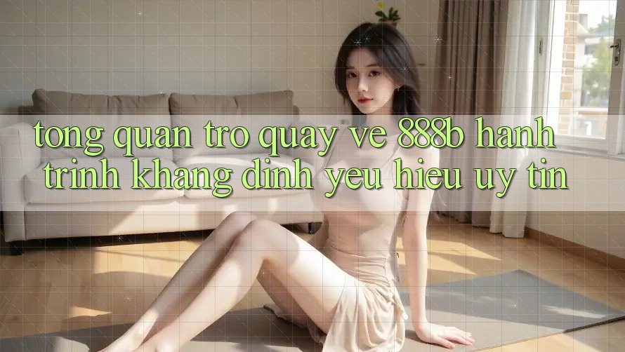 Tổng quan trở quay về 888b - Hành trình khẳng định yêu hiệu uy tín Tổng quan trở quay về 888b - Hành trình khẳng định yêu hiệu uy tín