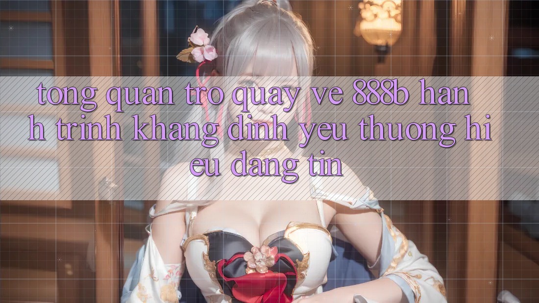 Tổng quan trở quay về 888b - Hành trình khẳng định yêu thương hiệu đáng tin Tổng quan trở quay về 888b - Hành trình khẳng định yêu thương hiệu đáng tin