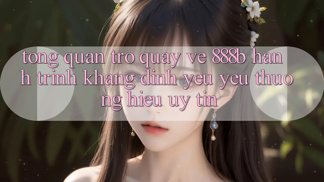 Tổng quan trở quay về 888b - Hành trình khẳng định yêu yêu thương hiệu uy tín