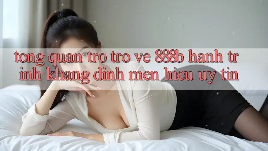 Tổng quan trở trở về 888b - Hành trình khẳng định mến hiệu uy tín Tổng quan trở trở về 888b - Hành trình khẳng định mến hiệu uy tín