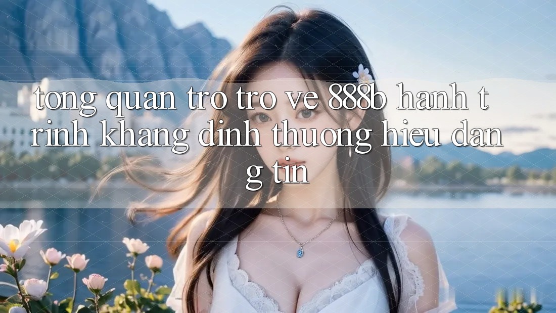 Tổng quan trở trở về 888b - Hành trình khẳng định thương hiệu đáng tin Tổng quan trở trở về 888b - Hành trình khẳng định thương hiệu đáng tin