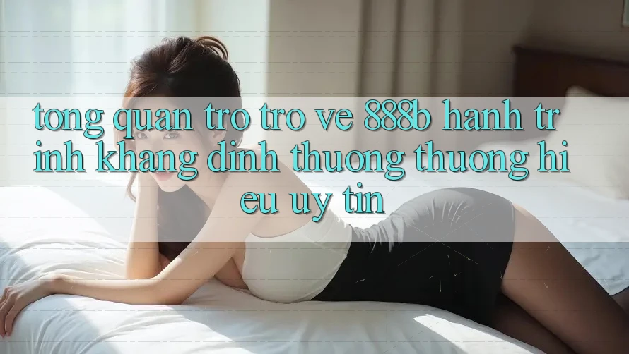 Tổng quan trở trở về 888b - Hành trình khẳng định thương thương hiệu uy tín Tổng quan trở trở về 888b - Hành trình khẳng định thương thương hiệu uy tín