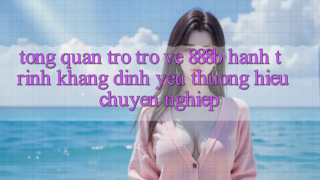 Tổng quan trở trở về 888b - Hành trình khẳng định yêu thương hiệu chuyên nghiệp Tổng quan trở trở về 888b - Hành trình khẳng định yêu thương hiệu chuyên nghiệp