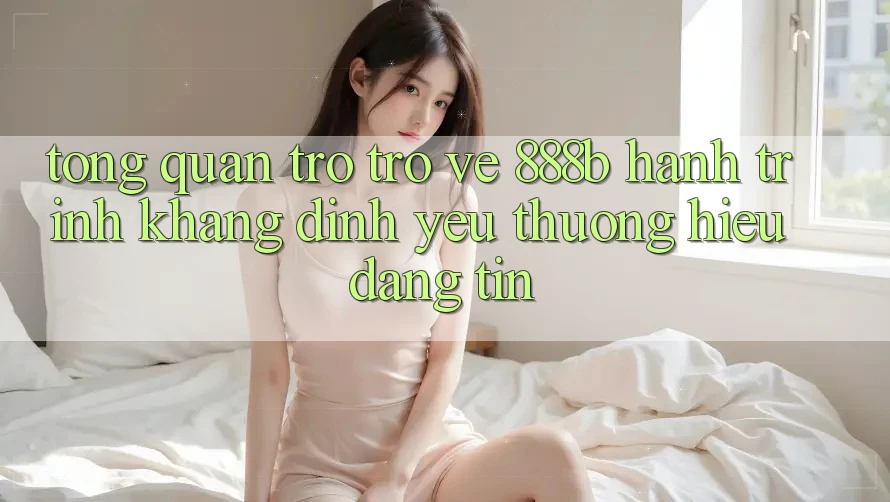 Tổng quan trở trở về 888b - Hành trình khẳng định yêu thương hiệu đáng tin Tổng quan trở trở về 888b - Hành trình khẳng định yêu thương hiệu đáng tin