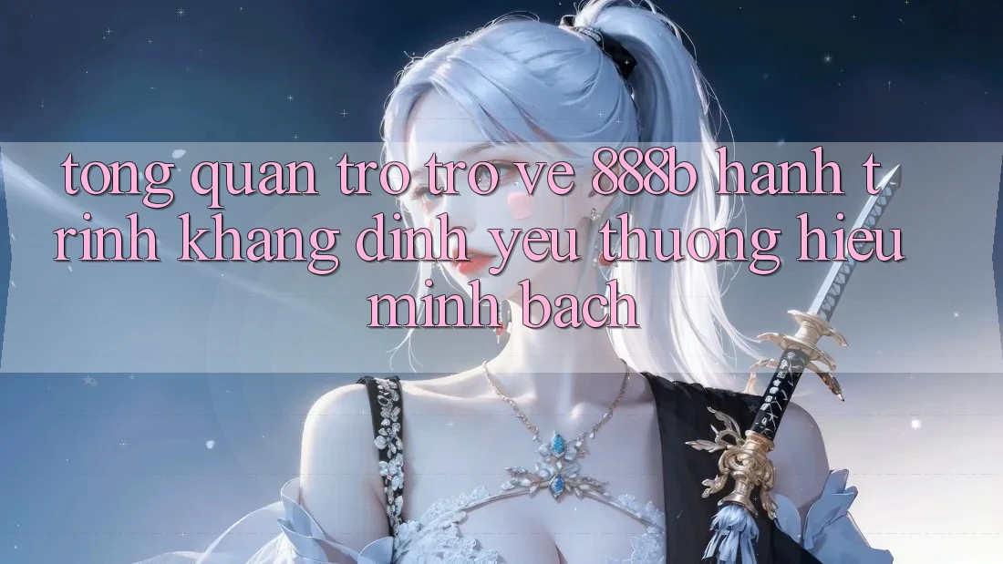 Tổng quan trở trở về 888b - Hành trình khẳng định yêu thương hiệu minh bạch Tổng quan trở trở về 888b - Hành trình khẳng định yêu thương hiệu minh bạch