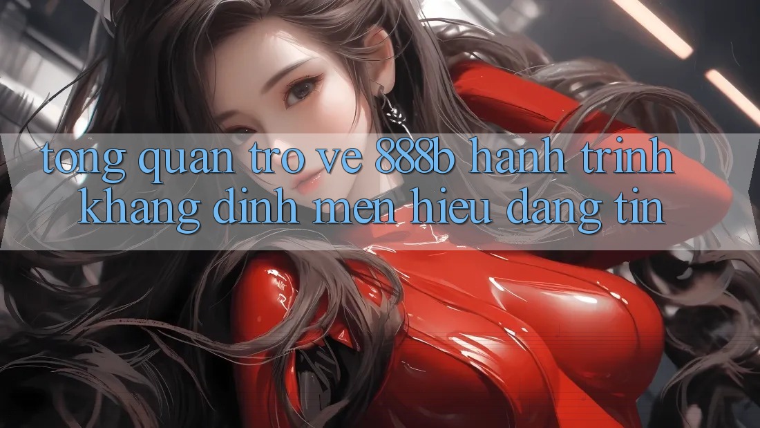 Tổng quan trở về 888b - Hành trình khẳng định mến hiệu đáng tin Tổng quan trở về 888b - Hành trình khẳng định mến hiệu đáng tin
