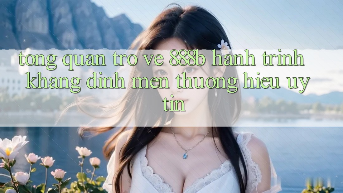 Tổng quan trở về 888b - Hành trình khẳng định mến thương hiệu uy tín Tổng quan trở về 888b - Hành trình khẳng định mến thương hiệu uy tín