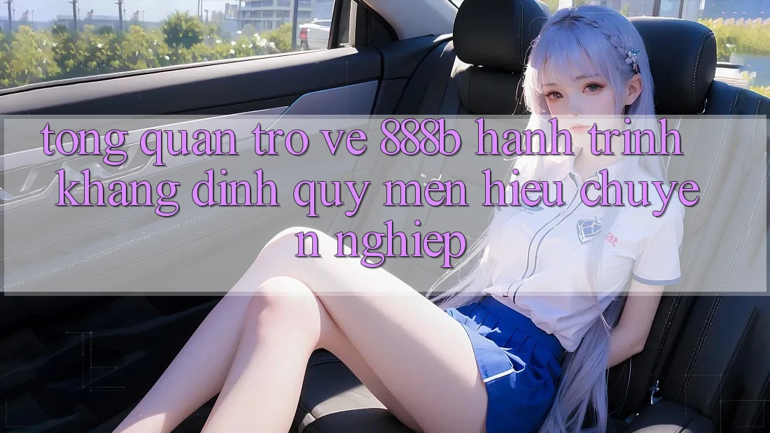 Tổng quan trở về 888b - Hành trình khẳng định quý mến hiệu chuyên nghiệp Tổng quan trở về 888b - Hành trình khẳng định quý mến hiệu chuyên nghiệp