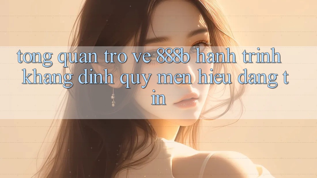 Tổng quan trở về 888b - Hành trình khẳng định quý mến hiệu đáng tin Tổng quan trở về 888b - Hành trình khẳng định quý mến hiệu đáng tin