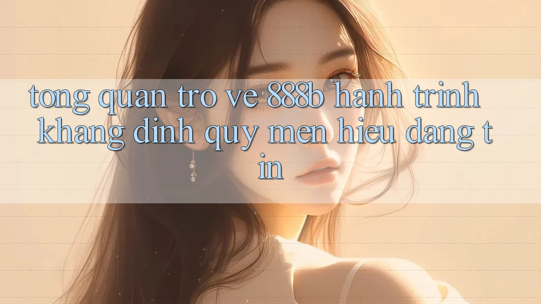 Tổng quan trở về 888b - Hành trình khẳng định quý mến hiệu đáng tin