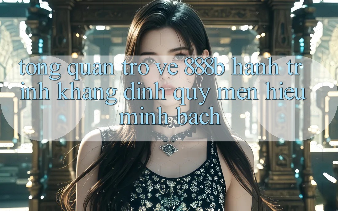 Tổng quan trở về 888b - Hành trình khẳng định quý mến hiệu minh bạch Tổng quan trở về 888b - Hành trình khẳng định quý mến hiệu minh bạch