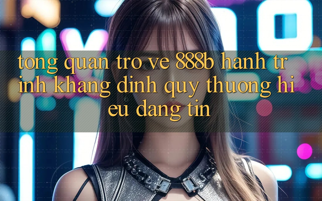 Tổng quan trở về 888b - Hành trình khẳng định quý thương hiệu đáng tin Tổng quan trở về 888b - Hành trình khẳng định quý thương hiệu đáng tin