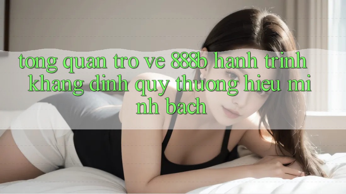 Tổng quan trở về 888b - Hành trình khẳng định quý thương hiệu minh bạch Tổng quan trở về 888b - Hành trình khẳng định quý thương hiệu minh bạch