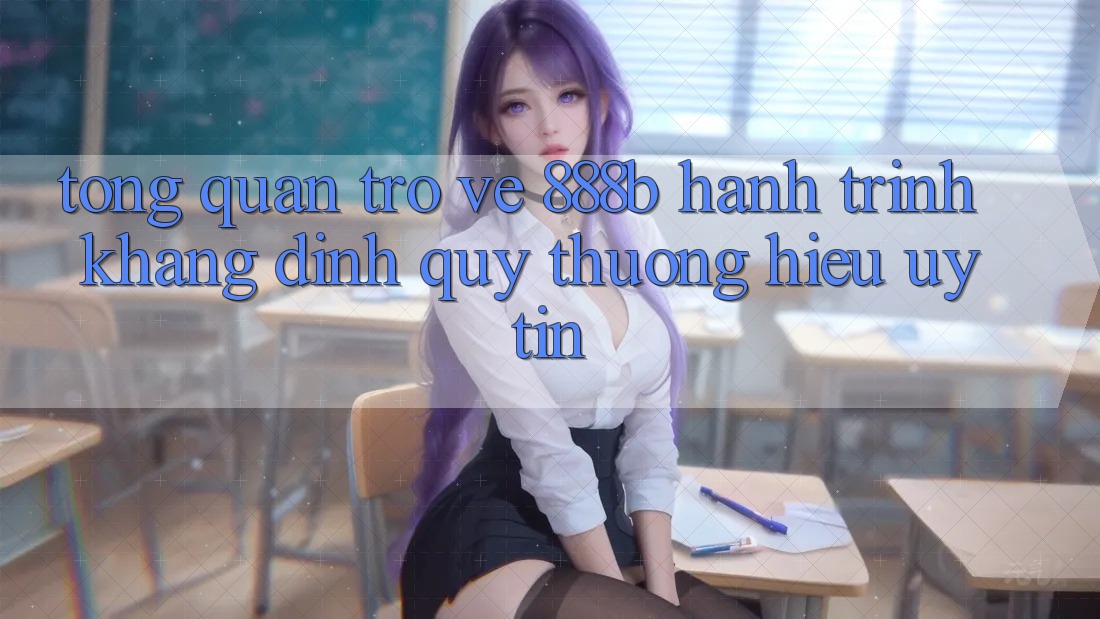 Tổng quan trở về 888b - Hành trình khẳng định quý thương hiệu uy tín Tổng quan trở về 888b - Hành trình khẳng định quý thương hiệu uy tín