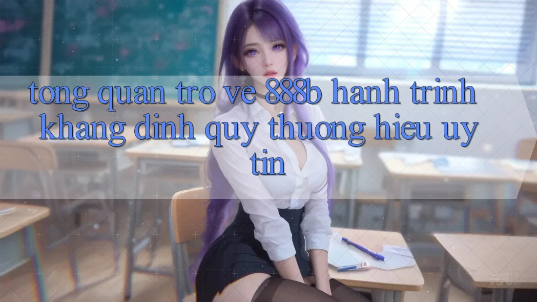Tổng quan trở về 888b - Hành trình khẳng định quý thương hiệu uy tín Tổng quan trở về 888b - Hành trình khẳng định quý thương hiệu uy tín