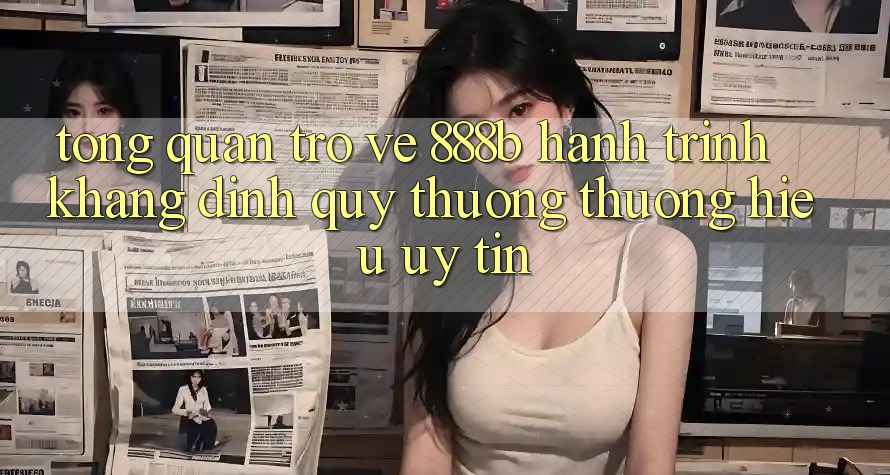 Tổng quan trở về 888b - Hành trình khẳng định quý thương thương hiệu uy tín Tổng quan trở về 888b - Hành trình khẳng định quý thương thương hiệu uy tín