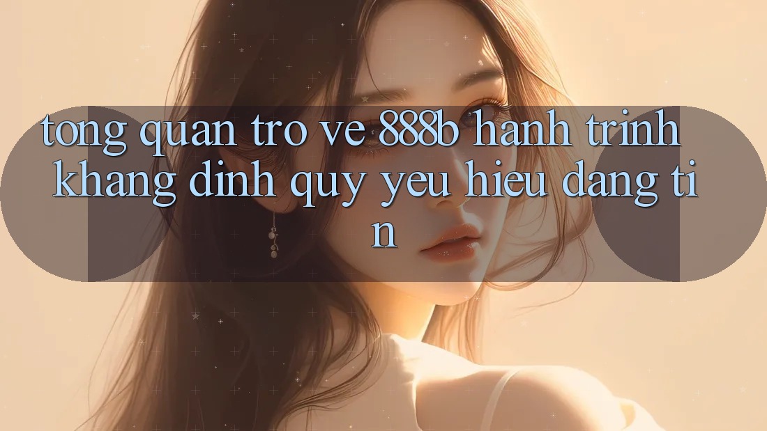 Tổng quan trở về 888b - Hành trình khẳng định quý yêu hiệu đáng tin Tổng quan trở về 888b - Hành trình khẳng định quý yêu hiệu đáng tin