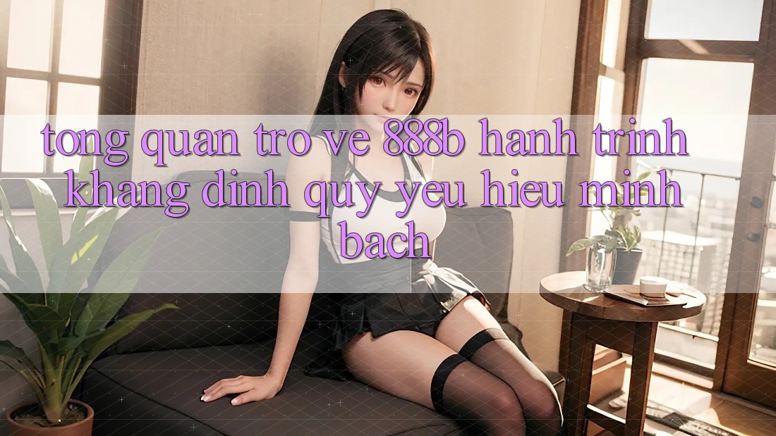 Tổng quan trở về 888b - Hành trình khẳng định quý yêu hiệu minh bạch Tổng quan trở về 888b - Hành trình khẳng định quý yêu hiệu minh bạch