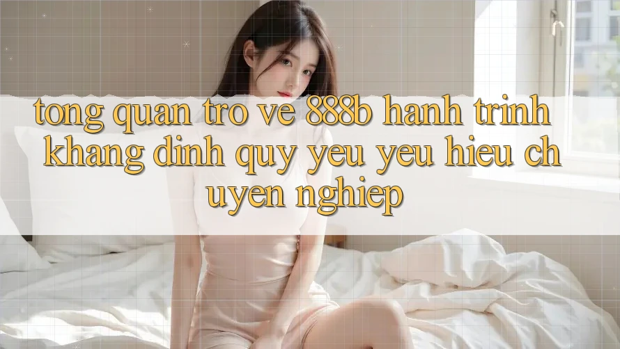 Tổng quan trở về 888b - Hành trình khẳng định quý yêu yêu hiệu chuyên nghiệp