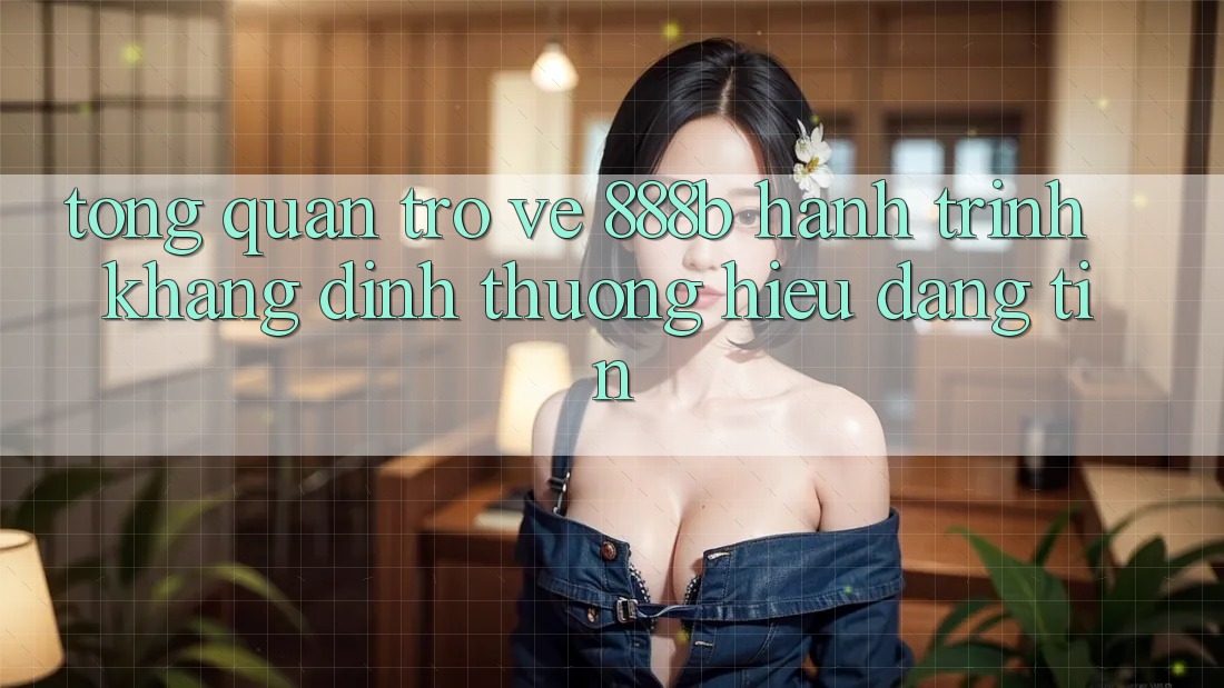 Tổng quan trở về 888b - Hành trình khẳng định thương hiệu đáng tin Tổng quan trở về 888b - Hành trình khẳng định thương hiệu đáng tin