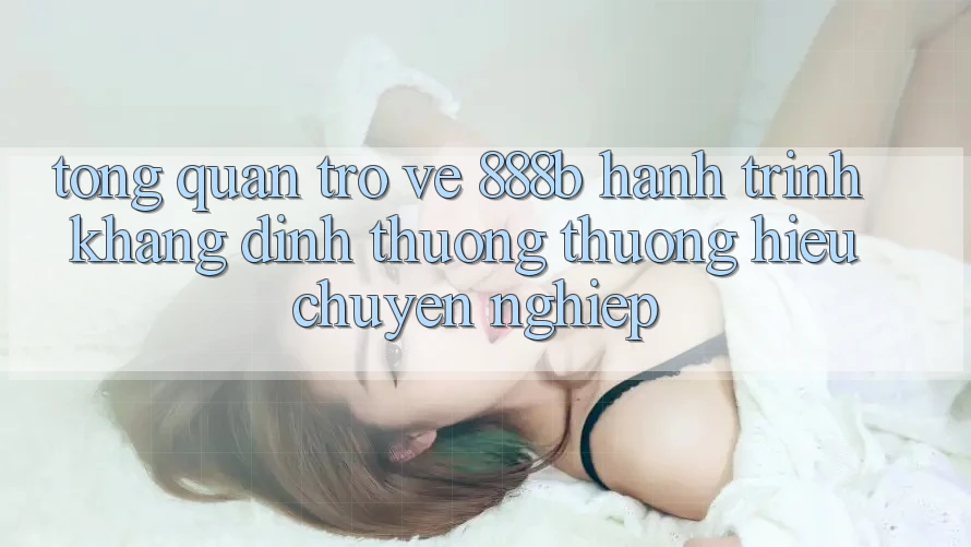 Tổng quan trở về 888b - Hành trình khẳng định thương thương hiệu chuyên nghiệp Tổng quan trở về 888b - Hành trình khẳng định thương thương hiệu chuyên nghiệp