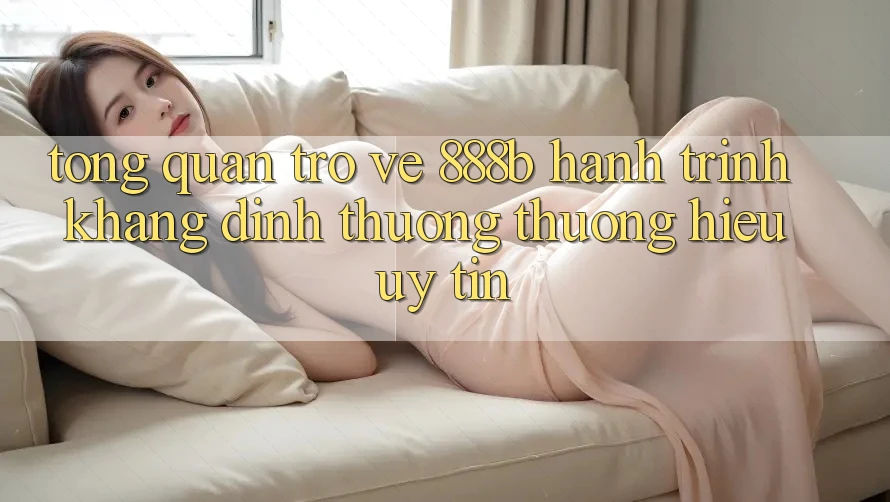 Tổng quan trở về 888b - Hành trình khẳng định thương thương hiệu uy tín