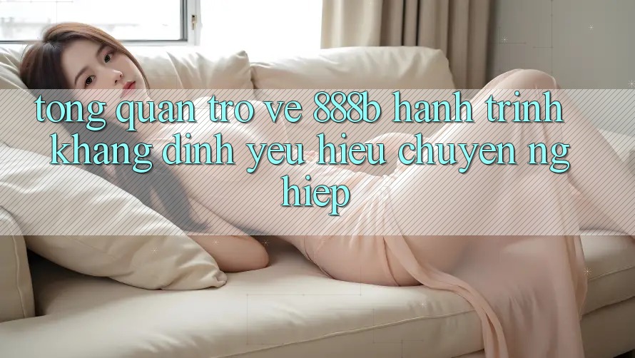 Tổng quan trở về 888b - Hành trình khẳng định yêu hiệu chuyên nghiệp Tổng quan trở về 888b - Hành trình khẳng định yêu hiệu chuyên nghiệp