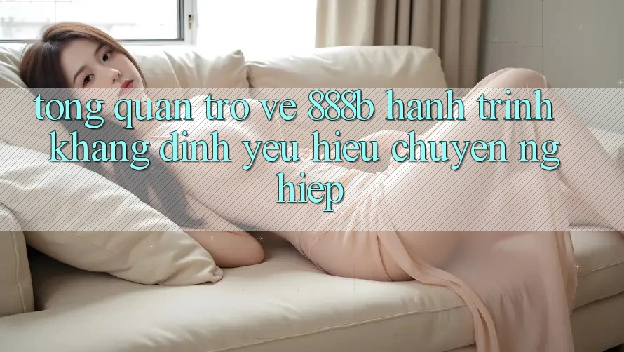 Tổng quan trở về 888b - Hành trình khẳng định yêu hiệu chuyên nghiệp Tổng quan trở về 888b - Hành trình khẳng định yêu hiệu chuyên nghiệp