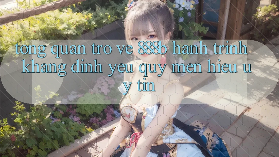 Tổng quan trở về 888b - Hành trình khẳng định yêu quý mến hiệu uy tín Tổng quan trở về 888b - Hành trình khẳng định yêu quý mến hiệu uy tín
