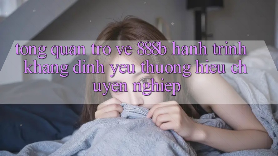 Tổng quan trở về 888b - Hành trình khẳng định yêu thương hiệu chuyên nghiệp Tổng quan trở về 888b - Hành trình khẳng định yêu thương hiệu chuyên nghiệp