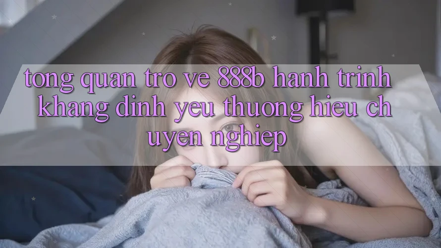 Tổng quan trở về 888b - Hành trình khẳng định yêu thương hiệu chuyên nghiệp Tổng quan trở về 888b - Hành trình khẳng định yêu thương hiệu chuyên nghiệp