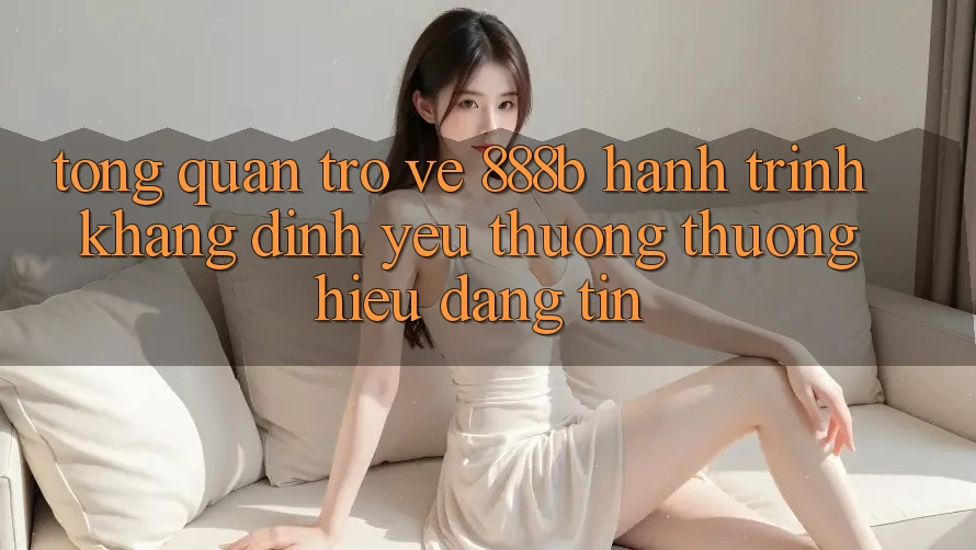 Tổng quan trở về 888b - Hành trình khẳng định yêu thương thương hiệu đáng tin Tổng quan trở về 888b - Hành trình khẳng định yêu thương thương hiệu đáng tin