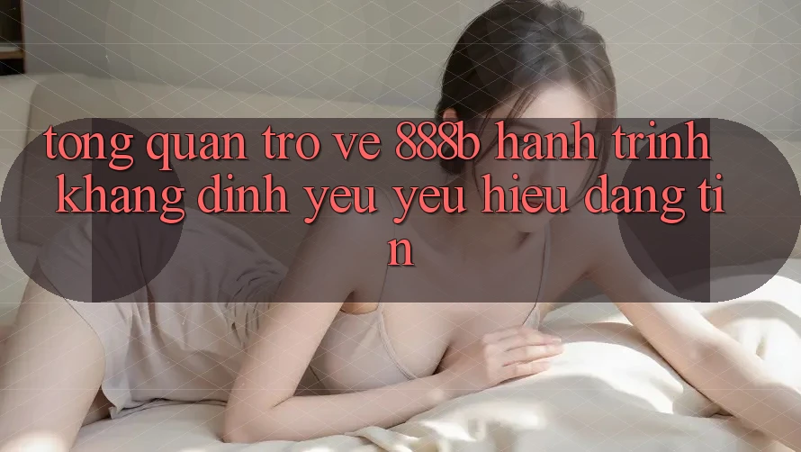Tổng quan trở về 888b - Hành trình khẳng định yêu yêu hiệu đáng tin Tổng quan trở về 888b - Hành trình khẳng định yêu yêu hiệu đáng tin