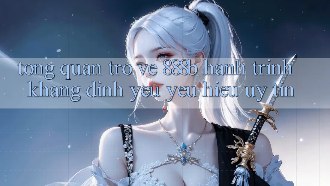 Tổng quan trở về 888b - Hành trình khẳng định yêu yêu hiệu uy tín Tổng quan trở về 888b - Hành trình khẳng định yêu yêu hiệu uy tín