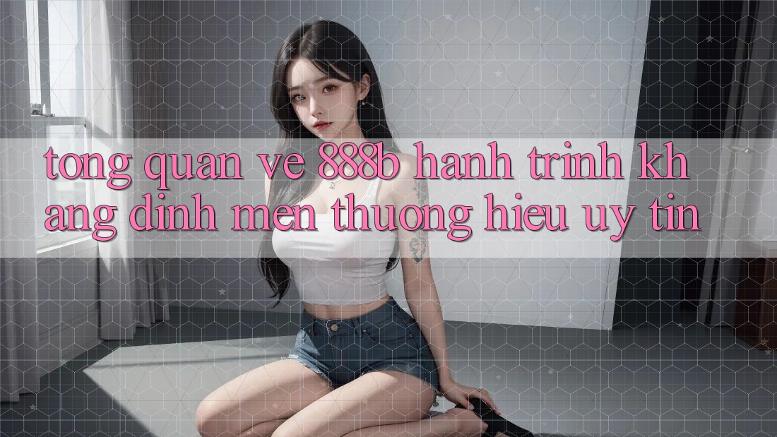 Tổng quan về 888b - Hành trình khẳng định mến thương hiệu uy tín Tổng quan về 888b - Hành trình khẳng định mến thương hiệu uy tín