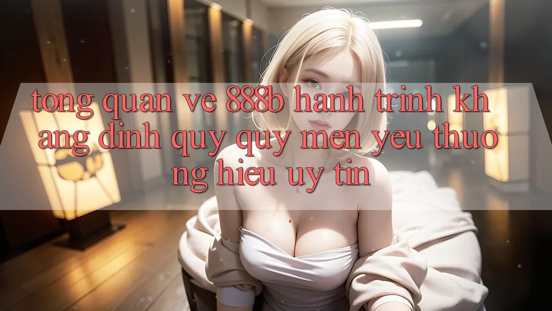 Tổng quan về 888b - Hành trình khẳng định quý quý mến yêu thương hiệu uy tín Tổng quan về 888b - Hành trình khẳng định quý quý mến yêu thương hiệu uy tín