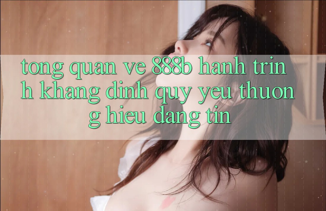 Tổng quan về 888b - Hành trình khẳng định quý yêu thương hiệu đáng tin Tổng quan về 888b - Hành trình khẳng định quý yêu thương hiệu đáng tin
