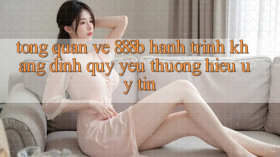 Tổng quan về 888b - Hành trình khẳng định quý yêu thương hiệu uy tín Tổng quan về 888b - Hành trình khẳng định quý yêu thương hiệu uy tín