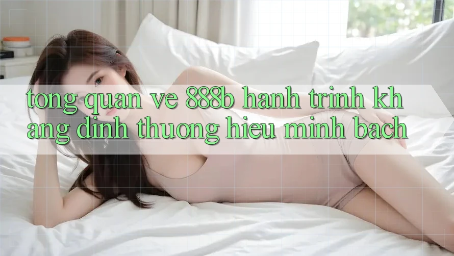 Tổng quan về 888b - Hành trình khẳng định thương hiệu minh bạch Tổng quan về 888b - Hành trình khẳng định thương hiệu minh bạch