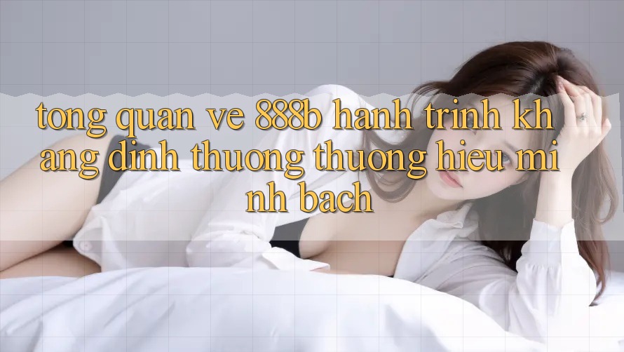 Tổng quan về 888b - Hành trình khẳng định thương thương hiệu minh bạch Tổng quan về 888b - Hành trình khẳng định thương thương hiệu minh bạch