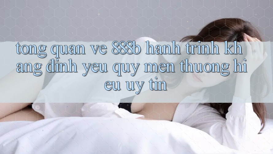 Tổng quan về 888b - Hành trình khẳng định yêu quý mến thương hiệu uy tín