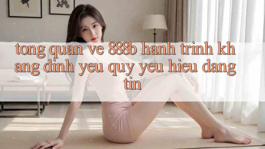 Tổng quan về 888b - Hành trình khẳng định yêu quý yêu hiệu đáng tin Tổng quan về 888b - Hành trình khẳng định yêu quý yêu hiệu đáng tin