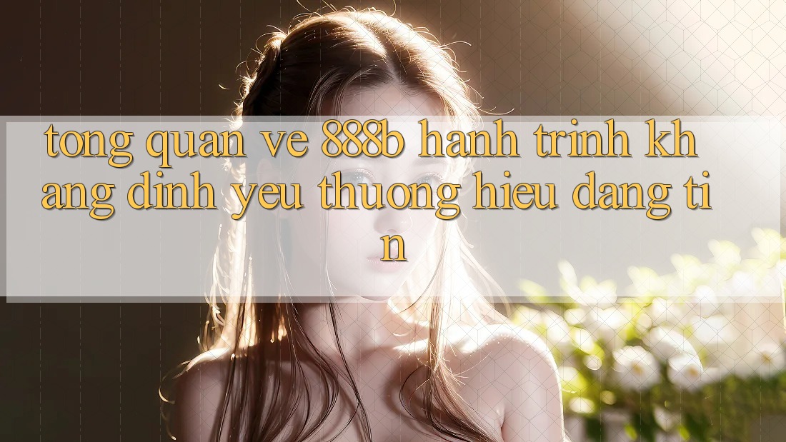 Tổng quan về 888b - Hành trình khẳng định yêu thương hiệu đáng tin Tổng quan về 888b - Hành trình khẳng định yêu thương hiệu đáng tin