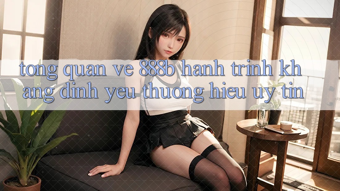 Tổng quan về 888b - Hành trình khẳng định yêu thương hiệu uy tín Tổng quan về 888b - Hành trình khẳng định yêu thương hiệu uy tín