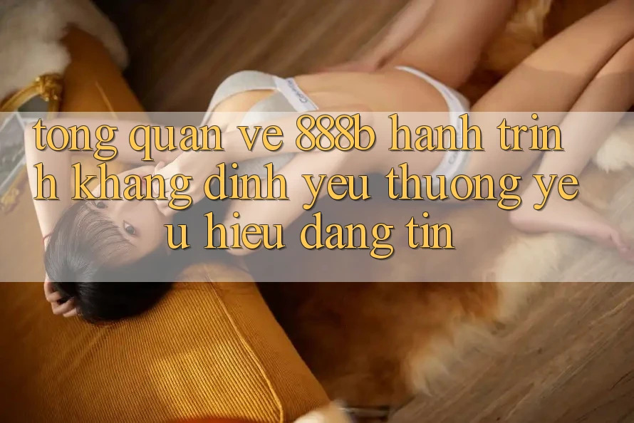 Tổng quan về 888b - Hành trình khẳng định yêu thương yêu hiệu đáng tin