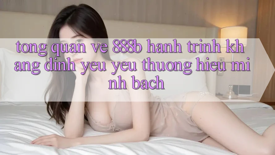 Tổng quan về 888b - Hành trình khẳng định yêu yêu thương hiệu minh bạch Tổng quan về 888b - Hành trình khẳng định yêu yêu thương hiệu minh bạch