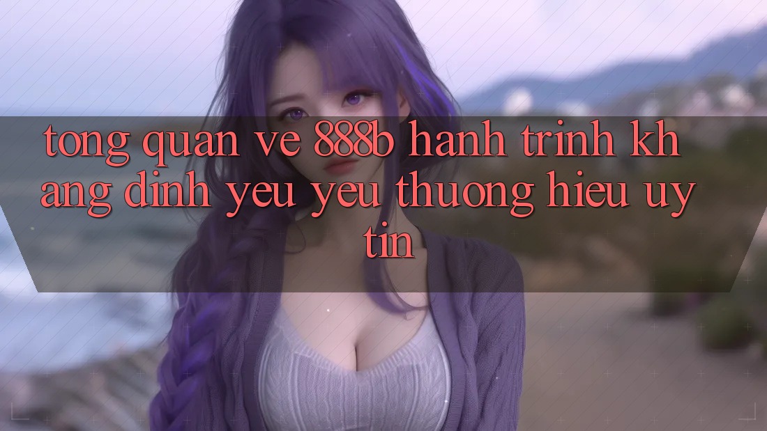 Tổng quan về 888b - Hành trình khẳng định yêu yêu thương hiệu uy tín Tổng quan về 888b - Hành trình khẳng định yêu yêu thương hiệu uy tín